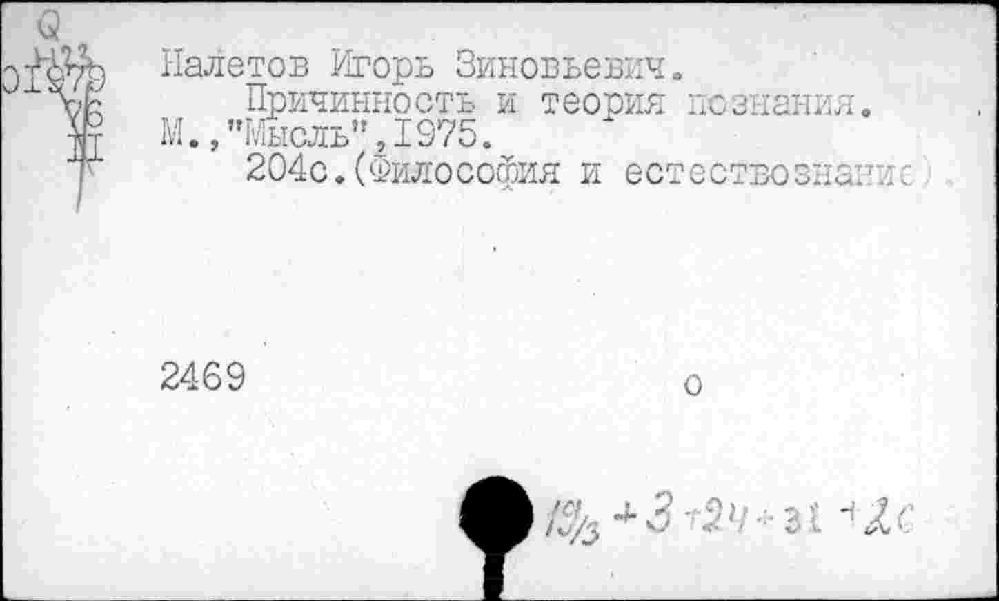 ﻿Налетов Игорь Зиновьевич»
Причинность и теория познания.
М.,"Мысль”,1975.
204с.(Философия и естествознание
2469
*3 • ,2М- 31